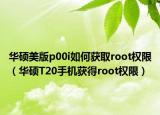 华硕美版p00i如何获取root权限（华硕T20手机获得root权限）