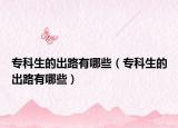 专科生的出路有哪些（专科生的出路有哪些）