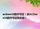 acdsee10的许可证（求ACDsee10的许可证和名称）