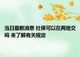 当日最新消息 社保可以在两地交吗 来了解有关规定