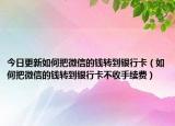 今日更新如何把微信的钱转到银行卡（如何把微信的钱转到银行卡不收手续费）