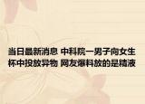 当日最新消息 中科院一男子向女生杯中投放异物 网友爆料放的是精液