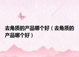 去角质的产品哪个好（去角质的产品哪个好）