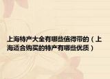 上海特产大全有哪些值得带的（上海适合购买的特产有哪些优质）