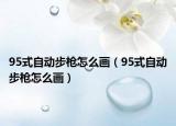 95式自动步枪怎么画（95式自动步枪怎么画）