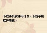 下载手机软件用什么（下载手机软件赚钱）