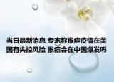 当日最新消息 专家称猴痘疫情在美国有失控风险 猴痘会在中国爆发吗