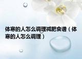 体寒的人怎么调理减肥食谱（体寒的人怎么调理）