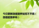 今日更新微信猜拳如何不平局（微信能猜拳吗）