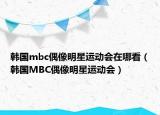 韩国mbc偶像明星运动会在哪看（韩国MBC偶像明星运动会）