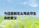 今日更新怎么写追寻生命的意义
