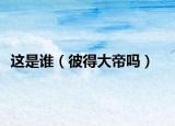 这是谁（彼得大帝吗）