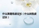 什么算是包皮过长（什么叫包皮过长）