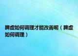 脾虚如何调理才能改善呢（脾虚如何调理）