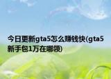 今日更新gta5怎么赚钱快(gta5新手包1万在哪领)