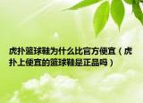 虎扑篮球鞋为什么比官方便宜（虎扑上便宜的篮球鞋是正品吗）