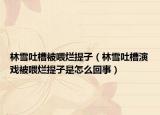 林雪吐槽被喂烂提子（林雪吐槽演戏被喂烂提子是怎么回事）