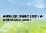 头晕恶心呕吐厉害是怎么回事（头晕呕吐恶心是怎么回事）