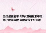 当日最新消息 4岁女童被巨浪卷走男子跳海施救 施救过程十分困难