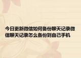 今日更新微信如何备份聊天记录微信聊天记录怎么备份到自己手机