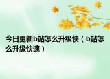 今日更新b站怎么升级快（b站怎么升级快速）