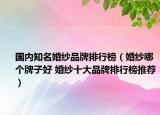 国内知名婚纱品牌排行榜（婚纱哪个牌子好 婚纱十大品牌排行榜推荐）