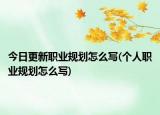 今日更新职业规划怎么写(个人职业规划怎么写)