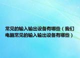 常见的输入输出设备有哪些（我们电脑常见的输入输出设备有哪些）
