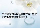 怀孕四个月应该注意点什么（怀孕四个月需要注意些什么）