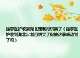 援鄂医护收到湖北定制月饼哭了（援鄂医护收到湖北定制月饼哭了你被这事感动到了吗）
