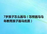 7岁孩子怎么画马（怎样画马马年教育孩子画马优质）