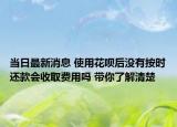 当日最新消息 使用花呗后没有按时还款会收取费用吗 带你了解清楚