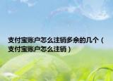支付宝账户怎么注销多余的几个（支付宝账户怎么注销）