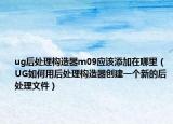 ug后处理构造器m09应该添加在哪里（UG如何用后处理构造器创建一个新的后处理文件）