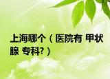 上海哪个（医院有 甲状腺 专科?）