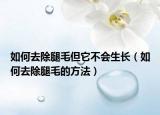 如何去除腿毛但它不会生长（如何去除腿毛的方法）