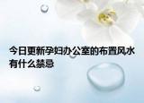 今日更新孕妇办公室的布置风水有什么禁忌