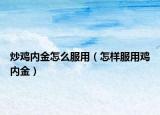 炒鸡内金怎么服用（怎样服用鸡内金）