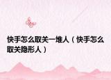 快手怎么取关一堆人（快手怎么取关隐形人）