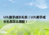 LOL新手成长礼包（LOL新手成长礼包怎么领取）