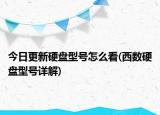 今日更新硬盘型号怎么看(西数硬盘型号详解)