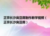 正宗长沙臭豆腐制作教学视频（正宗长沙臭豆腐）