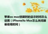 苹果xs max锁屏时的显示时间怎么设置（iPhoneXs Max怎么关闭屏幕使用时间）