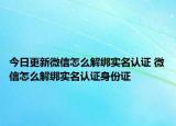 今日更新微信怎么解绑实名认证 微信怎么解绑实名认证身份证