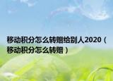 移动积分怎么转赠给别人2020（移动积分怎么转赠）