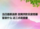 当日最新消息 按揭贷款买房需要留意什么 这三点很重要