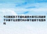今日更新孩子不爱吃蔬菜水果可以用蔬菜干水果干完全替代吗水果干蔬菜干有营养吗