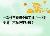 一次性手套哪个牌子好（一次性手套十大品牌排行榜）