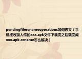 pendingfilerenameoperations如何恢复（手机接收别人传的xxx.apk文件下载完之后就变成xxx.apk.rename怎么解决）