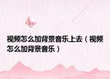 视频怎么加背景音乐上去（视频怎么加背景音乐）